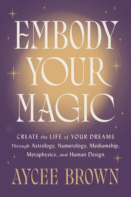 Embody Your Magic: Create the Life of Your Dreams Through Astrology, Numerology, Mediumship, Metaphysics, and Human Design - Ingram